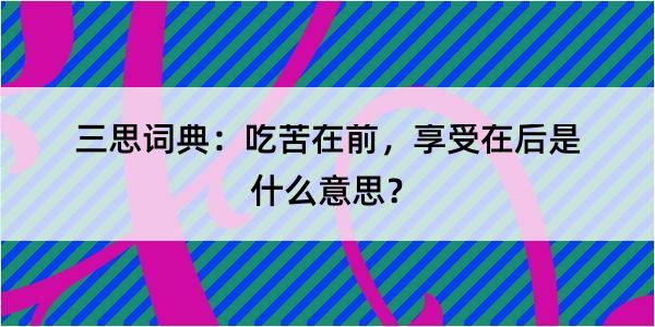 三思词典：吃苦在前，享受在后是什么意思？