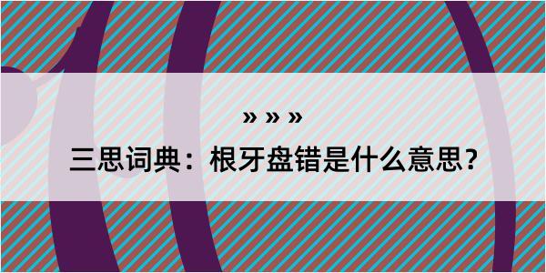 三思词典：根牙盘错是什么意思？