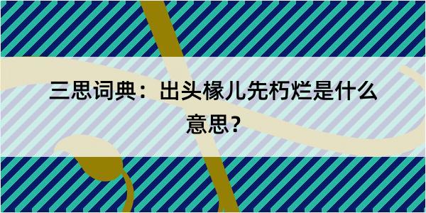 三思词典：出头椽儿先朽烂是什么意思？