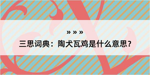 三思词典：陶犬瓦鸡是什么意思？