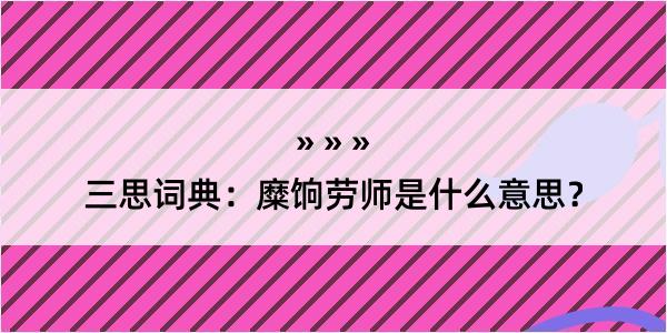 三思词典：糜饷劳师是什么意思？