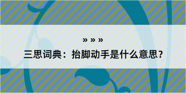 三思词典：抬脚动手是什么意思？