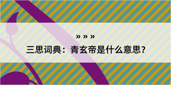 三思词典：青玄帝是什么意思？