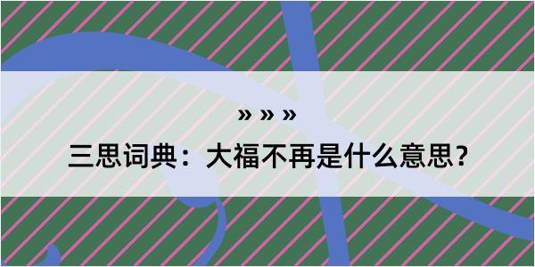 三思词典：大福不再是什么意思？