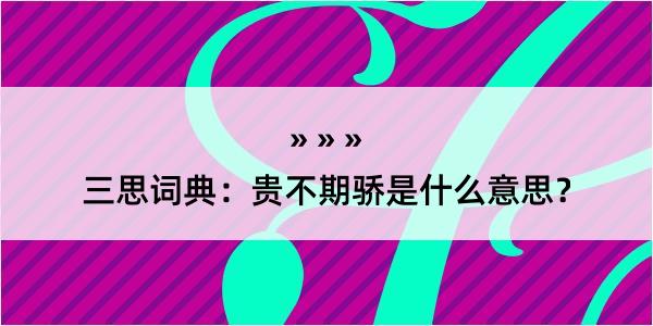 三思词典：贵不期骄是什么意思？