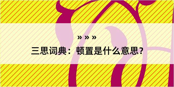 三思词典：顿置是什么意思？