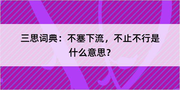 三思词典：不塞下流，不止不行是什么意思？