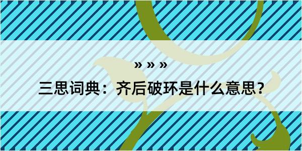 三思词典：齐后破环是什么意思？