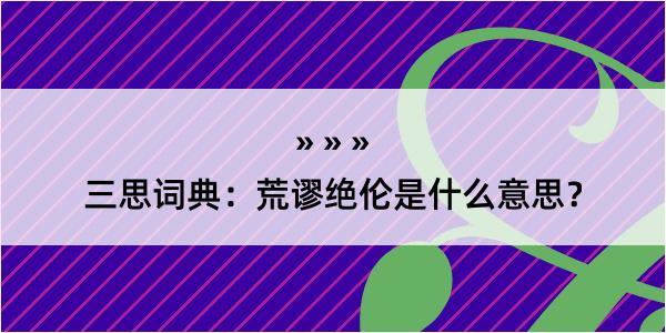 三思词典：荒谬绝伦是什么意思？