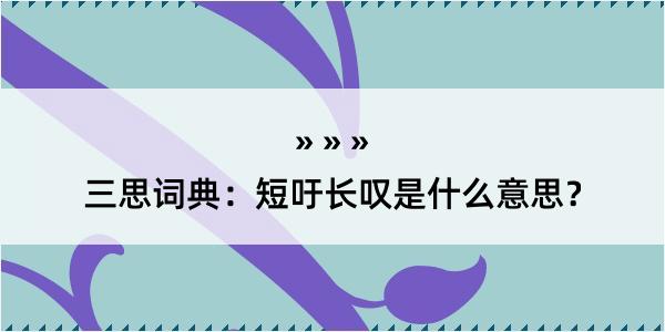 三思词典：短吁长叹是什么意思？