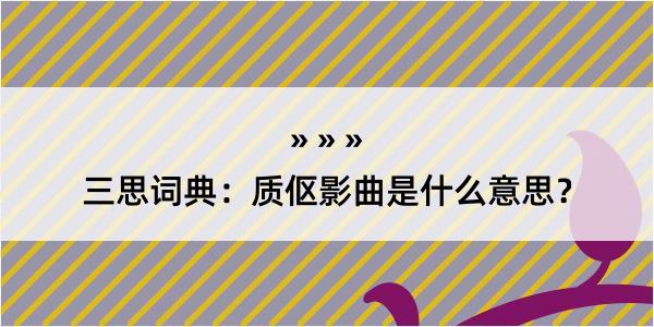 三思词典：质伛影曲是什么意思？