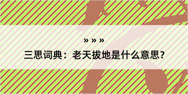 三思词典：老天拔地是什么意思？