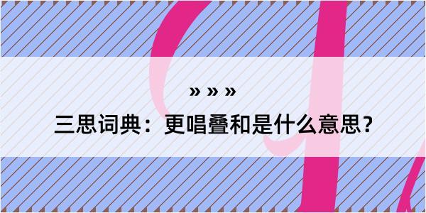 三思词典：更唱叠和是什么意思？