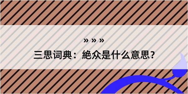 三思词典：絶众是什么意思？