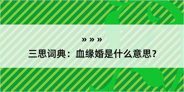 三思词典：血缘婚是什么意思？