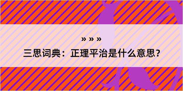 三思词典：正理平治是什么意思？