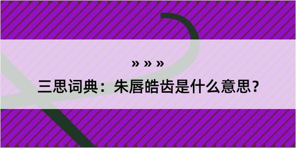 三思词典：朱唇皓齿是什么意思？