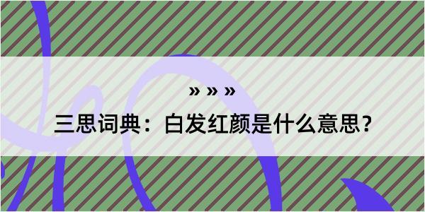 三思词典：白发红颜是什么意思？