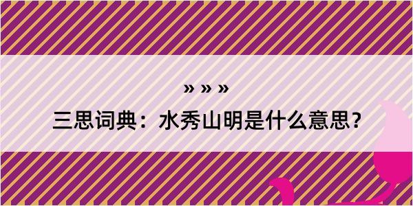 三思词典：水秀山明是什么意思？