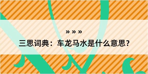 三思词典：车龙马水是什么意思？