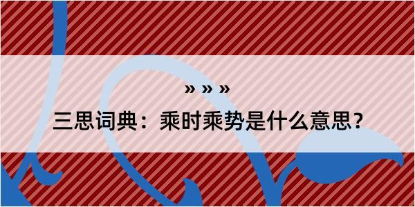 三思词典：乘时乘势是什么意思？