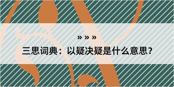 三思词典：以疑决疑是什么意思？