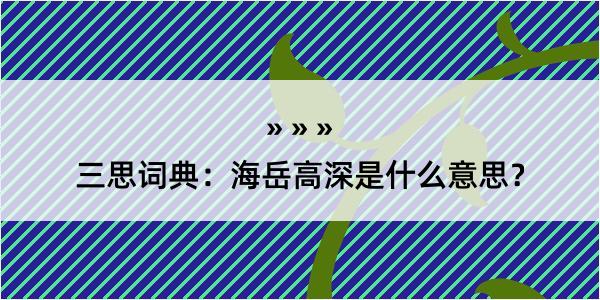 三思词典：海岳高深是什么意思？