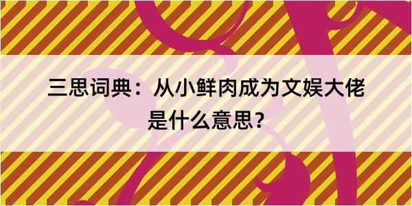 三思词典：从小鲜肉成为文娱大佬是什么意思？