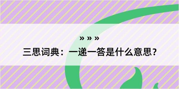 三思词典：一递一答是什么意思？