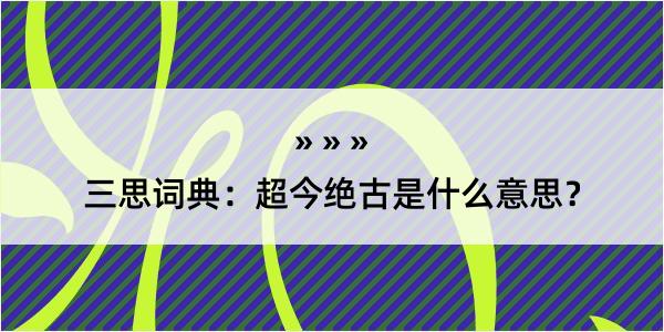 三思词典：超今绝古是什么意思？