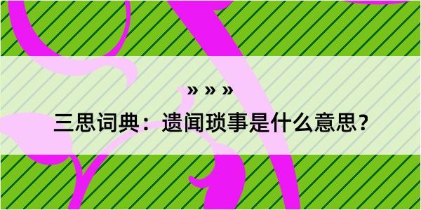 三思词典：遗闻琐事是什么意思？