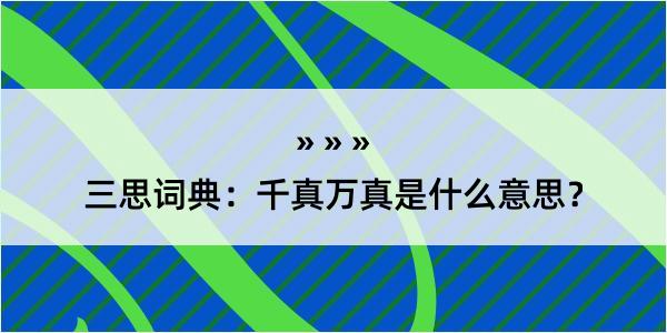 三思词典：千真万真是什么意思？