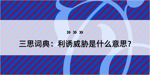 三思词典：利诱威胁是什么意思？