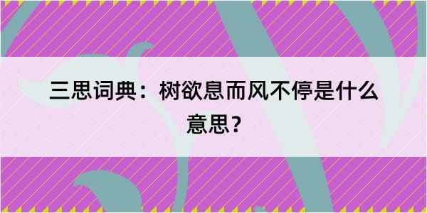 三思词典：树欲息而风不停是什么意思？