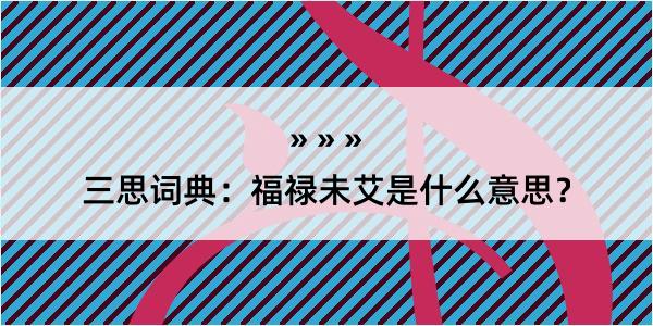 三思词典：福禄未艾是什么意思？