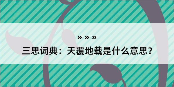 三思词典：天覆地载是什么意思？