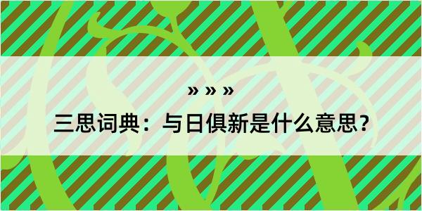 三思词典：与日俱新是什么意思？