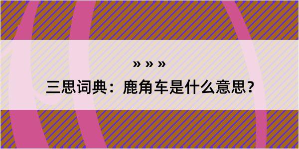 三思词典：鹿角车是什么意思？