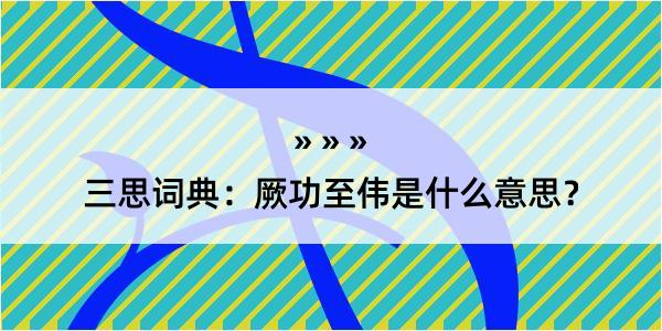 三思词典：厥功至伟是什么意思？