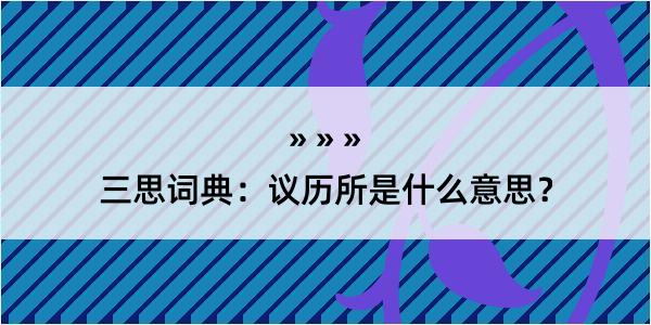 三思词典：议历所是什么意思？