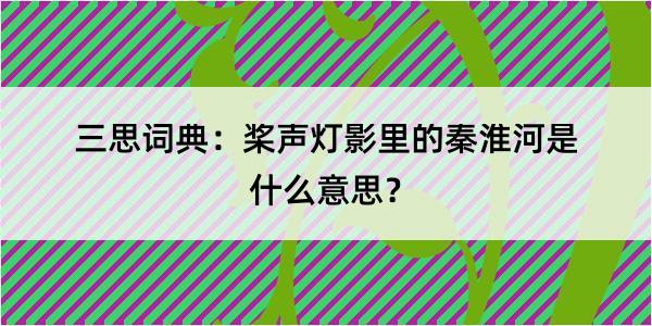 三思词典：桨声灯影里的秦淮河是什么意思？