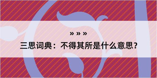 三思词典：不得其所是什么意思？