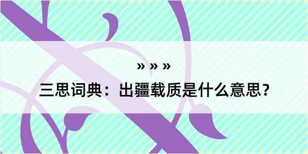 三思词典：出疆载质是什么意思？