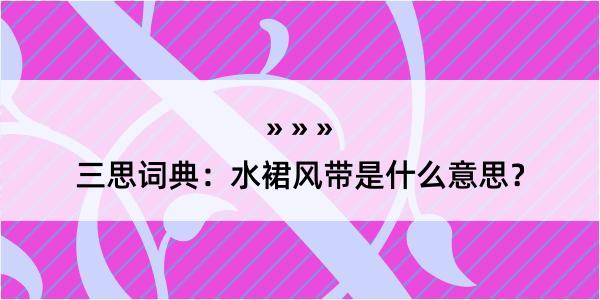 三思词典：水裙风带是什么意思？