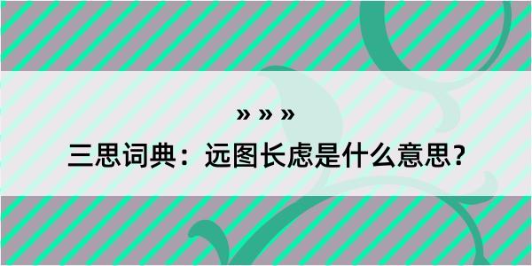 三思词典：远图长虑是什么意思？