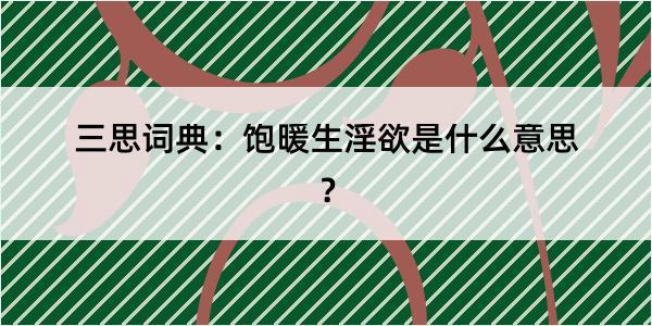 三思词典：饱暖生淫欲是什么意思？