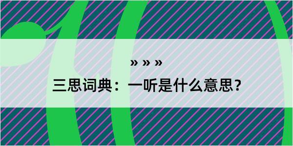 三思词典：一听是什么意思？