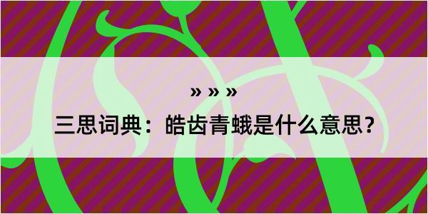 三思词典：皓齿青蛾是什么意思？