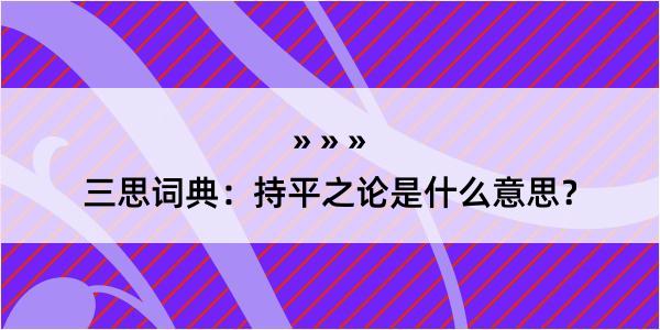 三思词典：持平之论是什么意思？