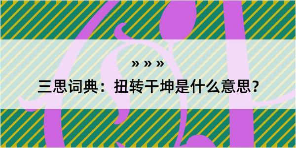 三思词典：扭转干坤是什么意思？